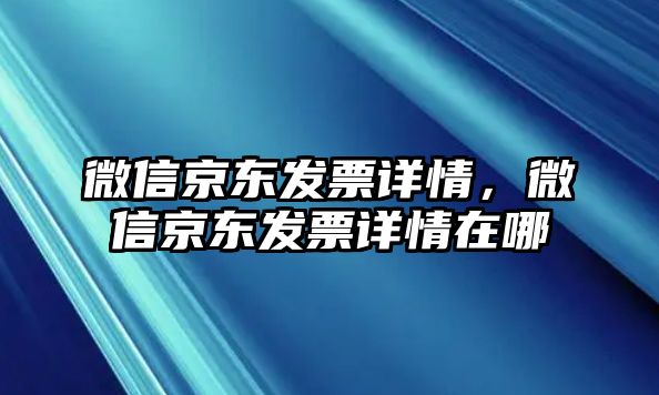 微信京東發(fā)票詳情，微信京東發(fā)票詳情在哪