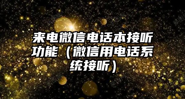 來電微信電話本接聽功能（微信用電話系統(tǒng)接聽）