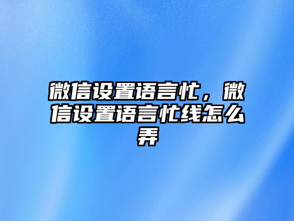 微信設(shè)置語言忙，微信設(shè)置語言忙線怎么弄