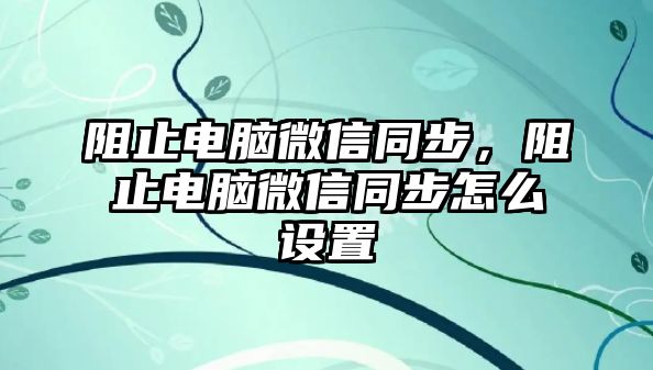 阻止電腦微信同步，阻止電腦微信同步怎么設(shè)置