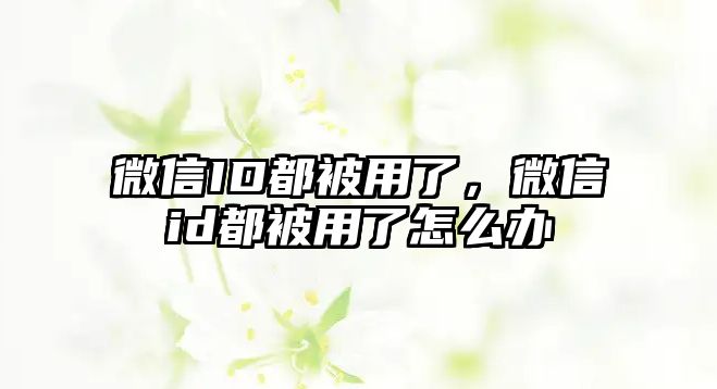 微信ID都被用了，微信id都被用了怎么辦