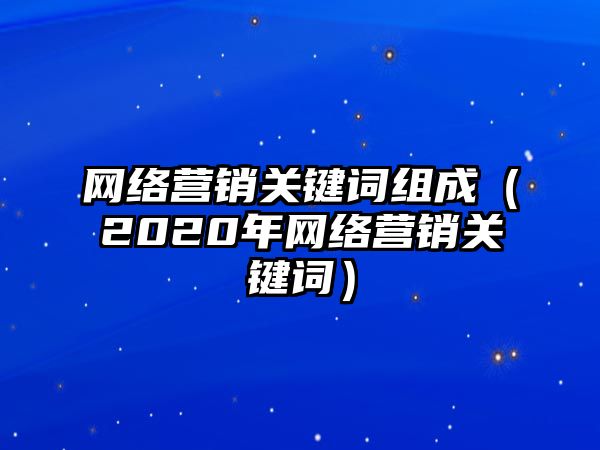 網(wǎng)絡(luò)營(yíng)銷(xiāo)關(guān)鍵詞組成（2020年網(wǎng)絡(luò)營(yíng)銷(xiāo)關(guān)鍵詞）