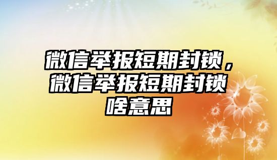 微信舉報短期封鎖，微信舉報短期封鎖啥意思