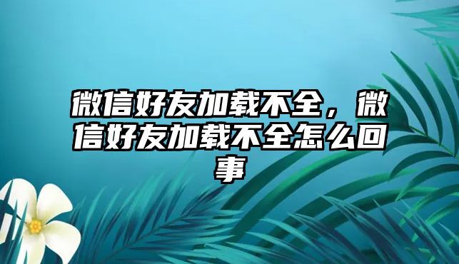 微信好友加載不全，微信好友加載不全怎么回事