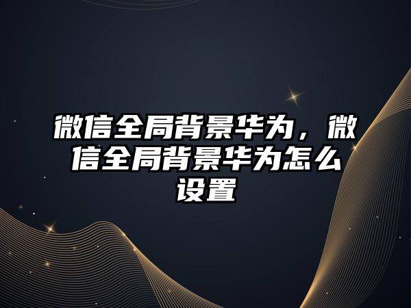 微信全局背景華為，微信全局背景華為怎么設(shè)置