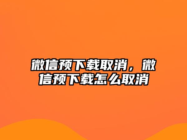 微信預(yù)下載取消，微信預(yù)下載怎么取消