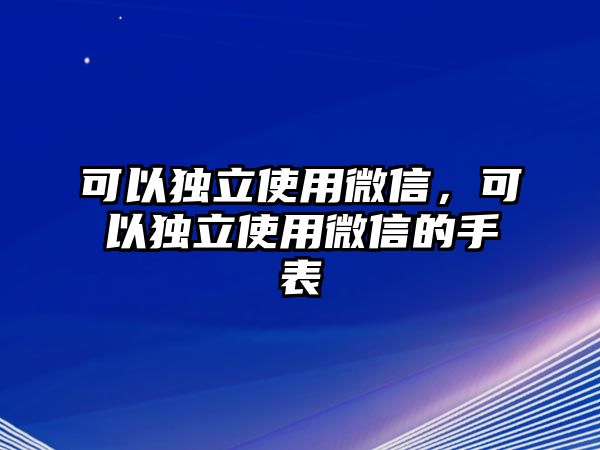 可以獨立使用微信，可以獨立使用微信的手表