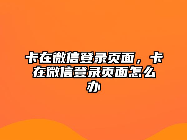 卡在微信登錄頁面，卡在微信登錄頁面怎么辦