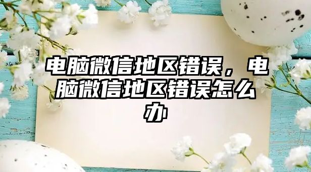 電腦微信地區(qū)錯(cuò)誤，電腦微信地區(qū)錯(cuò)誤怎么辦