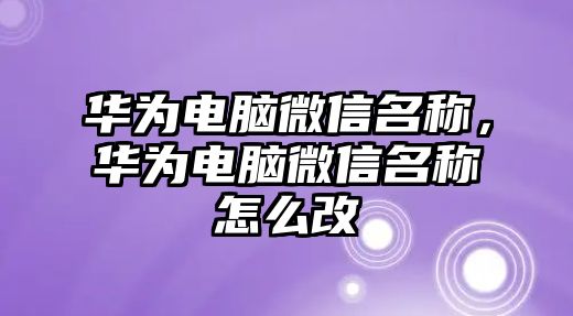 華為電腦微信名稱，華為電腦微信名稱怎么改