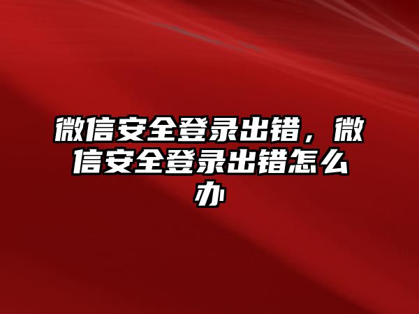 微信安全登錄出錯(cuò)，微信安全登錄出錯(cuò)怎么辦