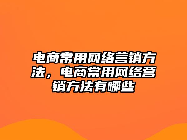 電商常用網(wǎng)絡營銷方法，電商常用網(wǎng)絡營銷方法有哪些