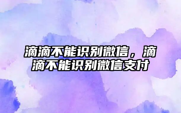 滴滴不能識(shí)別微信，滴滴不能識(shí)別微信支付