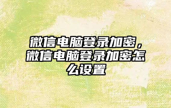 微信電腦登錄加密，微信電腦登錄加密怎么設(shè)置