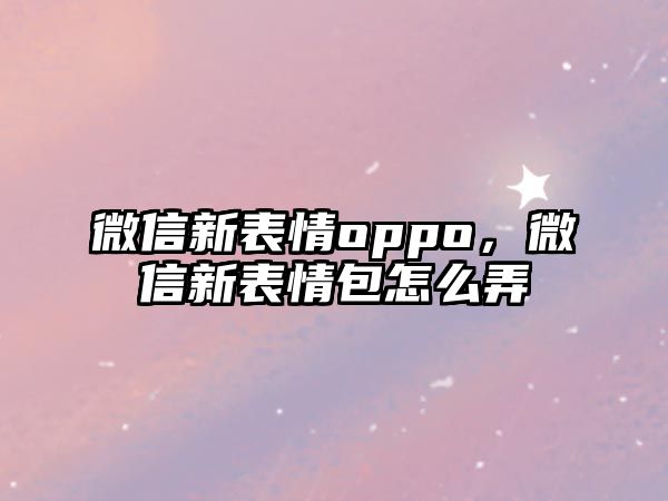 微信新表情oppo，微信新表情包怎么弄