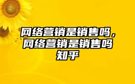 網絡營銷是銷售嗎，網絡營銷是銷售嗎知乎