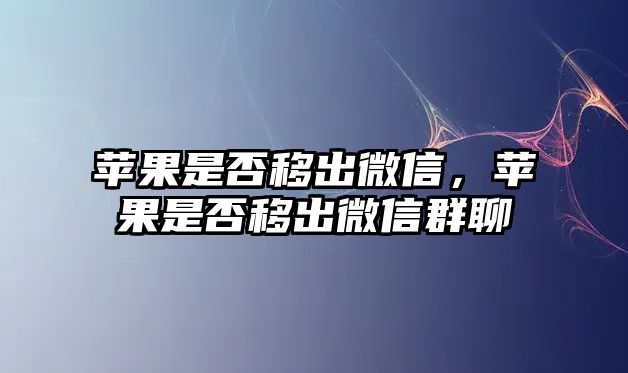 蘋果是否移出微信，蘋果是否移出微信群聊