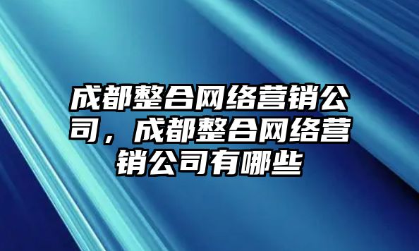 成都整合網(wǎng)絡營銷公司，成都整合網(wǎng)絡營銷公司有哪些