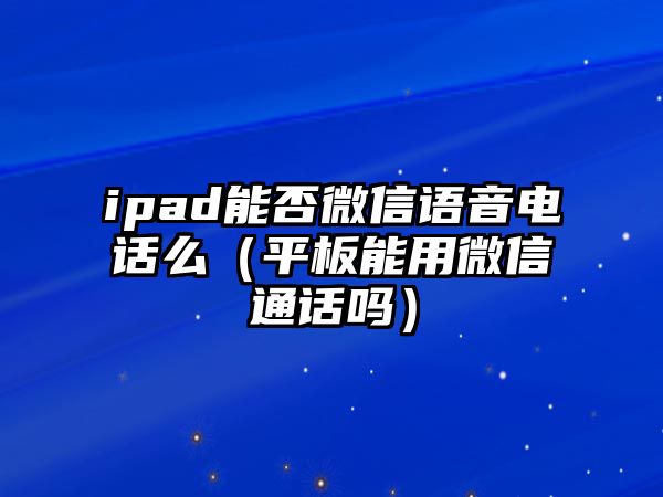 ipad能否微信語音電話么（平板能用微信通話嗎）