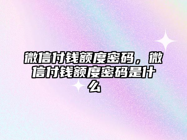 微信付錢額度密碼，微信付錢額度密碼是什么