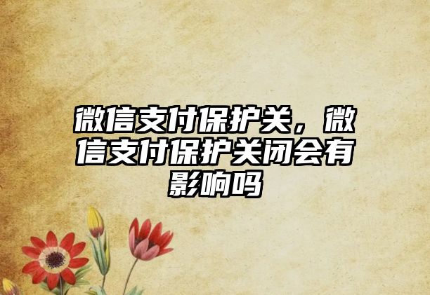 微信支付保護(hù)關(guān)，微信支付保護(hù)關(guān)閉會(huì)有影響嗎