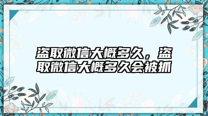 盜取微信大概多久，盜取微信大概多久會(huì)被抓