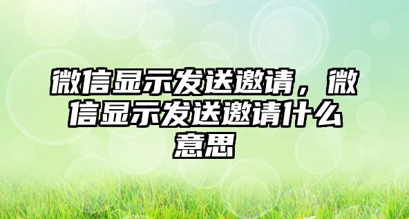 微信顯示發(fā)送邀請，微信顯示發(fā)送邀請什么意思