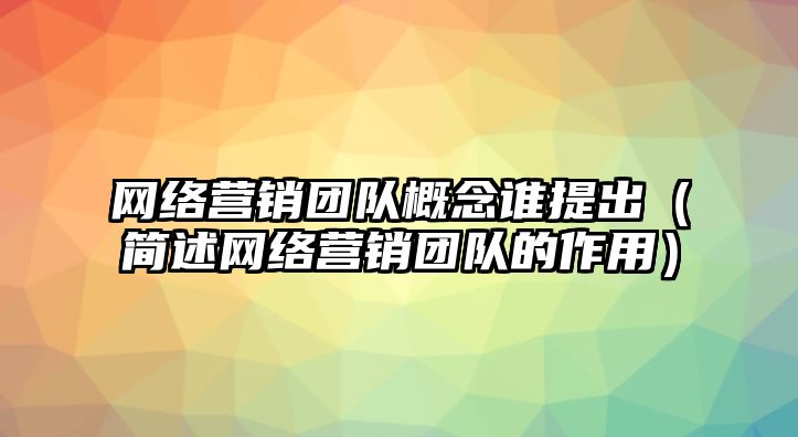 網(wǎng)絡(luò)營銷團隊概念誰提出（簡述網(wǎng)絡(luò)營銷團隊的作用）