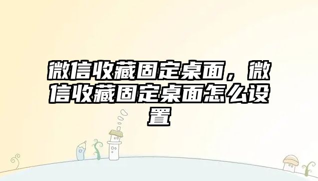 微信收藏固定桌面，微信收藏固定桌面怎么設(shè)置