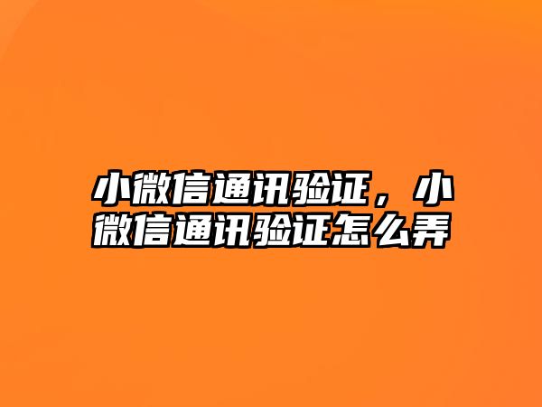 小微信通訊驗(yàn)證，小微信通訊驗(yàn)證怎么弄