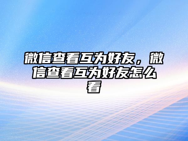 微信查看互為好友，微信查看互為好友怎么看