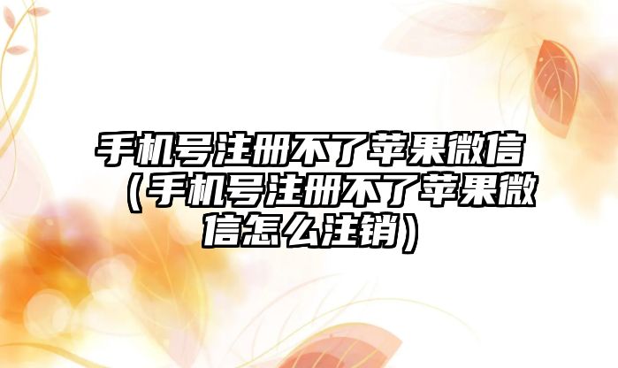 手機號注冊不了蘋果微信（手機號注冊不了蘋果微信怎么注銷）