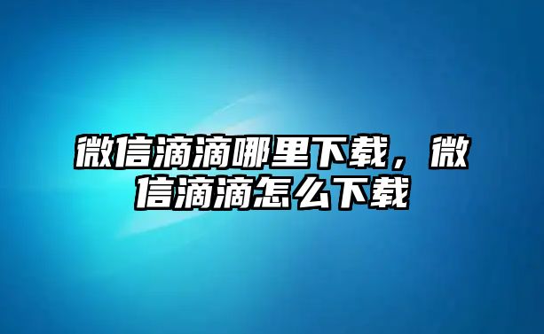 微信滴滴哪里下載，微信滴滴怎么下載