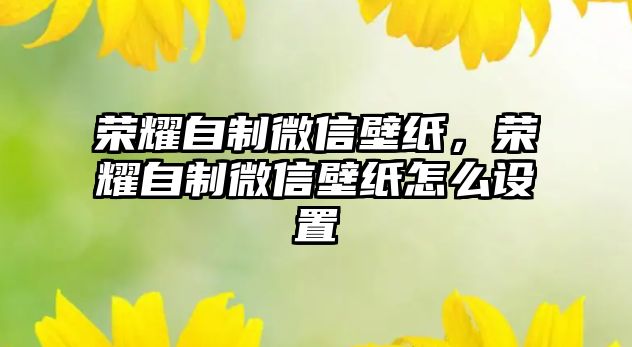 榮耀自制微信壁紙，榮耀自制微信壁紙怎么設置