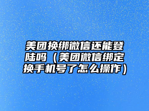 美團換綁微信還能登陸嗎（美團微信綁定換手機號了怎么操作）