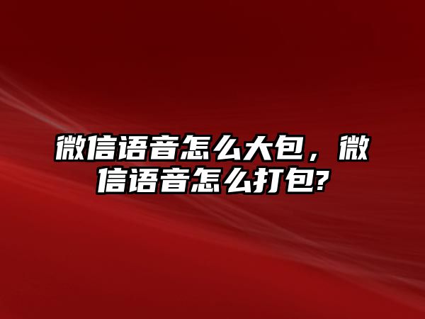 微信語(yǔ)音怎么大包，微信語(yǔ)音怎么打包?