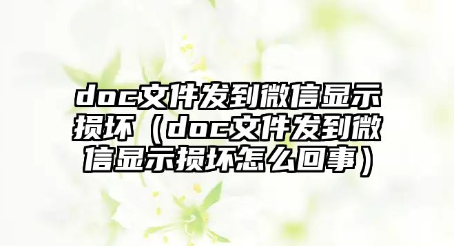 doc文件發(fā)到微信顯示損壞（doc文件發(fā)到微信顯示損壞怎么回事）