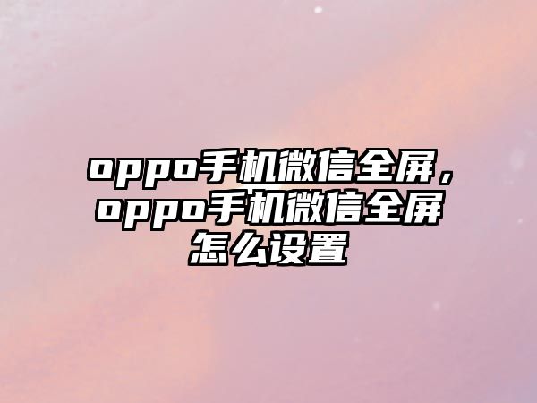 oppo手機微信全屏，oppo手機微信全屏怎么設置