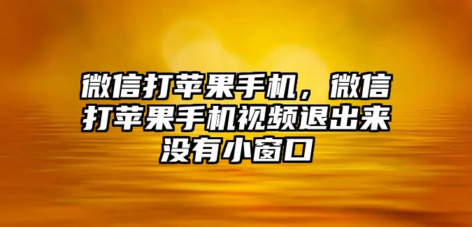 微信打蘋果手機(jī)，微信打蘋果手機(jī)視頻退出來沒有小窗口