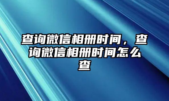 查詢微信相冊時間，查詢微信相冊時間怎么查