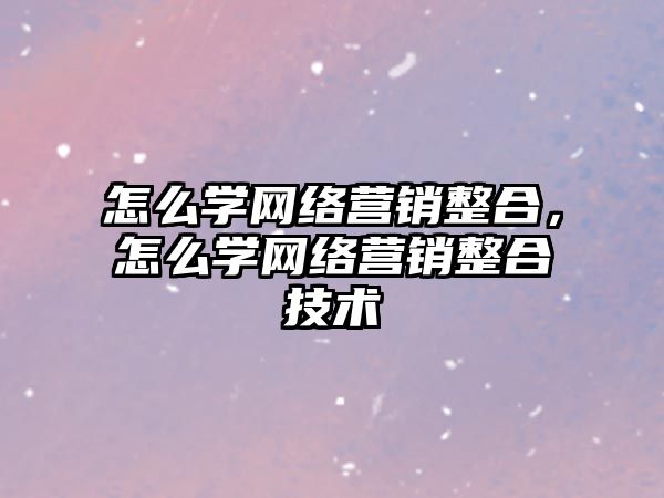 怎么學網絡營銷整合，怎么學網絡營銷整合技術