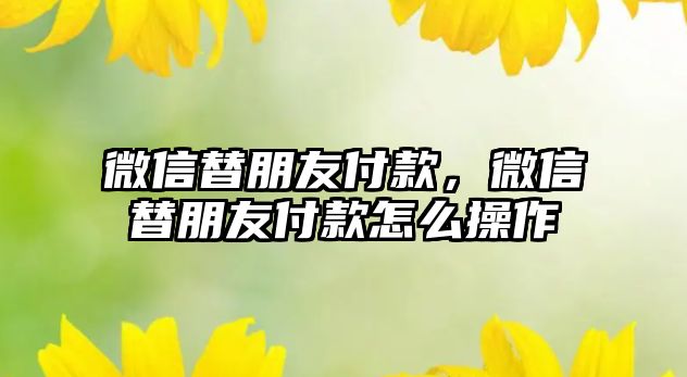 微信替朋友付款，微信替朋友付款怎么操作