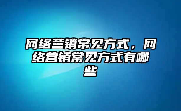 網絡營銷常見方式，網絡營銷常見方式有哪些