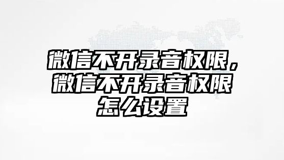 微信不開錄音權(quán)限，微信不開錄音權(quán)限怎么設(shè)置