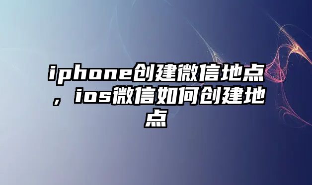 iphone創(chuàng)建微信地點，ios微信如何創(chuàng)建地點