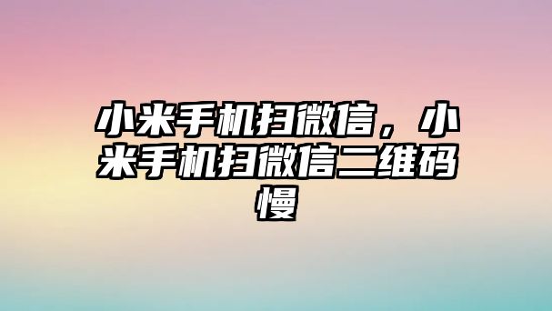 小米手機(jī)掃微信，小米手機(jī)掃微信二維碼慢