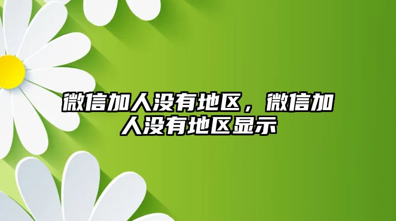 微信加人沒有地區(qū)，微信加人沒有地區(qū)顯示