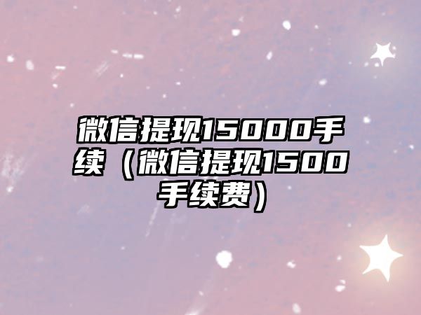 微信提現(xiàn)15000手續(xù)（微信提現(xiàn)1500手續(xù)費(fèi)）