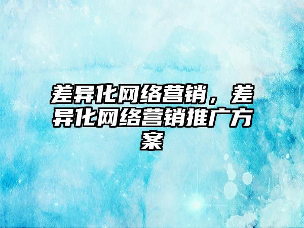 差異化網(wǎng)絡營銷，差異化網(wǎng)絡營銷推廣方案