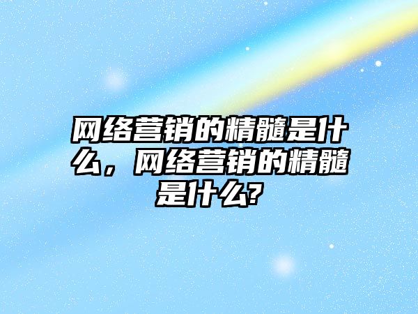 網(wǎng)絡營銷的精髓是什么，網(wǎng)絡營銷的精髓是什么?